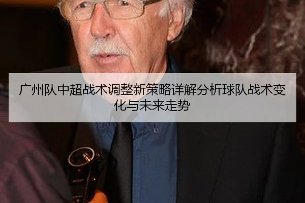 广州队中超战术调整新策略详解分析球队战术变化与未来走势