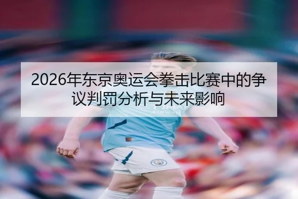 2026年东京奥运会拳击比赛中的争议判罚分析与未来影响