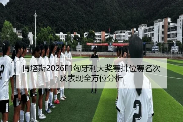 博塔斯2026F1匈牙利大奖赛排位赛名次及表现全方位分析