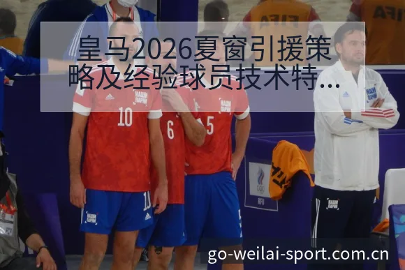 皇马2026夏窗引援策略及经验球员技术特点分析 - 纬来体育