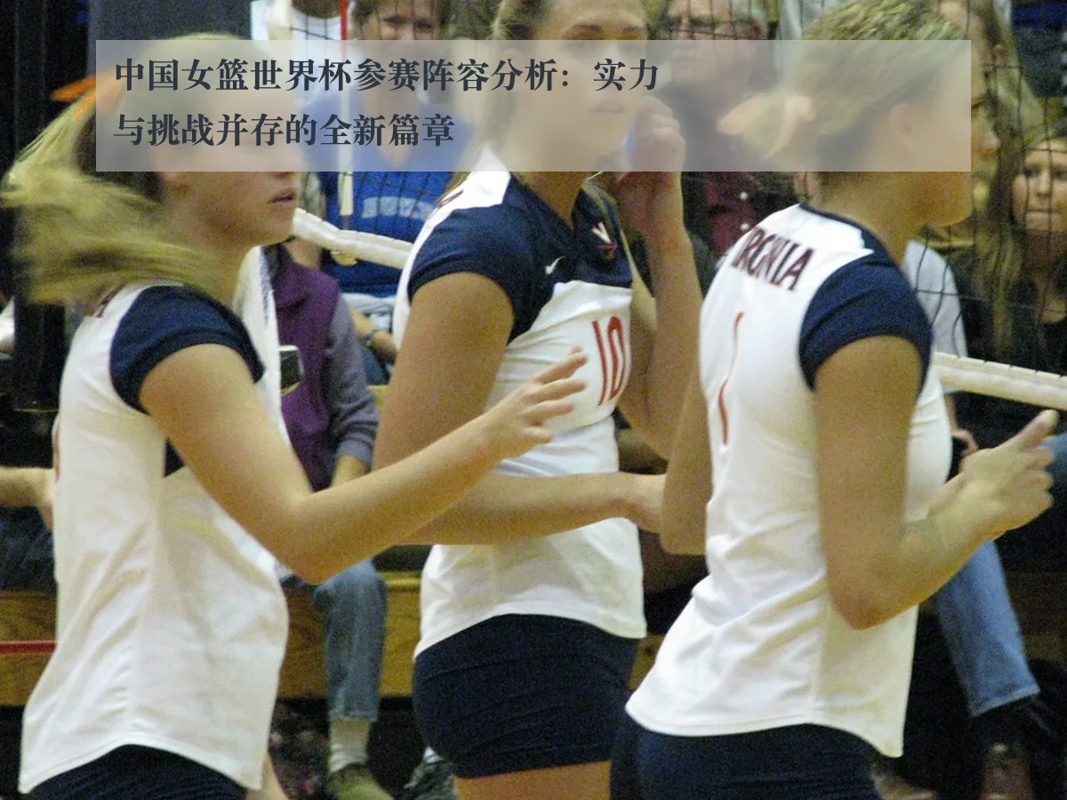 中国女篮世界杯参赛阵容分析：实力与挑战并存的全新篇章